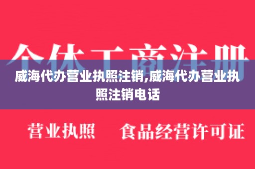 威海代办营业执照注销,威海代办营业执照注销电话