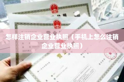 怎样注销企业营业执照（手机上怎么注销企业营业执照）