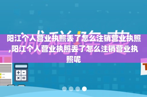 阳江个人营业执照丢了怎么注销营业执照,阳江个人营业执照丢了怎么注销营业执照呢