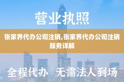张家界代办公司注销,张家界代办公司注销服务详解