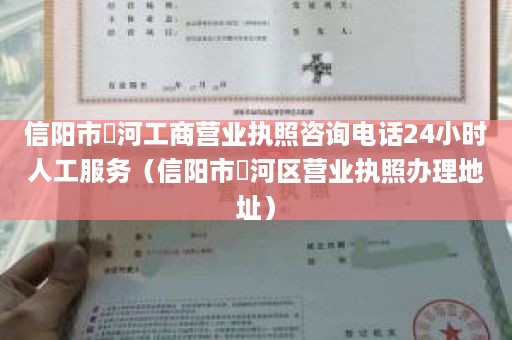 信阳市浉河工商营业执照咨询电话24小时人工服务（信阳市浉河区营业执照办理地址）