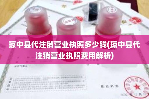 琼中县代注销营业执照多少钱(琼中县代注销营业执照费用解析)