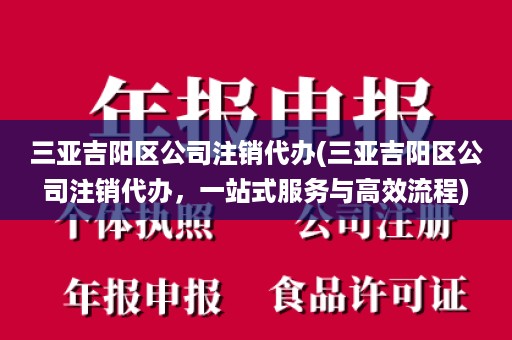 三亚吉阳区公司注销代办(三亚吉阳区公司注销代办，一站式服务与高效流程)