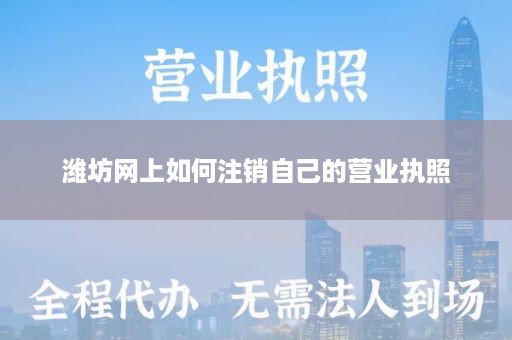 潍坊网上如何注销自己的营业执照