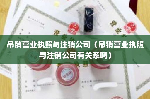 吊销营业执照与注销公司（吊销营业执照与注销公司有关系吗）