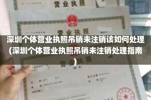 深圳个体营业执照吊销未注销该如何处理(深圳个体营业执照吊销未注销处理指南)