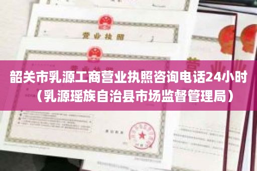 韶关市乳源工商营业执照咨询电话24小时（乳源瑶族自治县市场监督管理局）