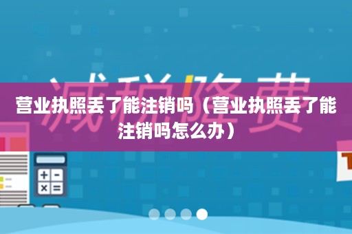 营业执照丢了能注销吗（营业执照丢了能注销吗怎么办）