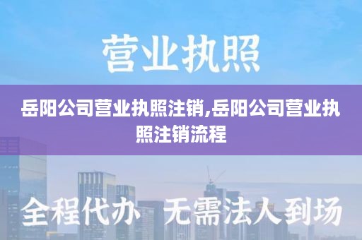 岳阳公司营业执照注销,岳阳公司营业执照注销流程
