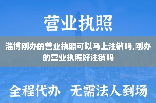 淄博刚办的营业执照可以马上注销吗,刚办的营业执照好注销吗