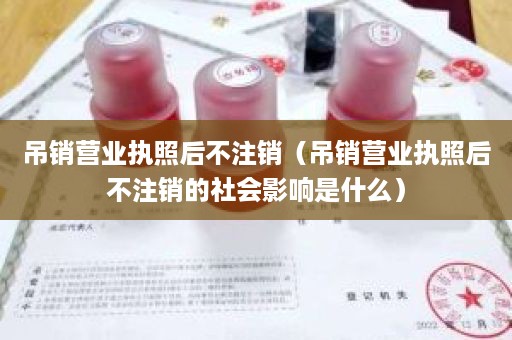 吊销营业执照后不注销（吊销营业执照后不注销的社会影响是什么）