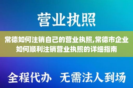 常德如何注销自己的营业执照,常德市企业如何顺利注销营业执照的详细指南