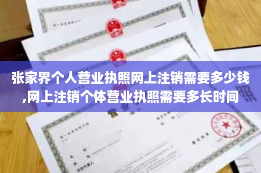 张家界个人营业执照网上注销需要多少钱,网上注销个体营业执照需要多长时间