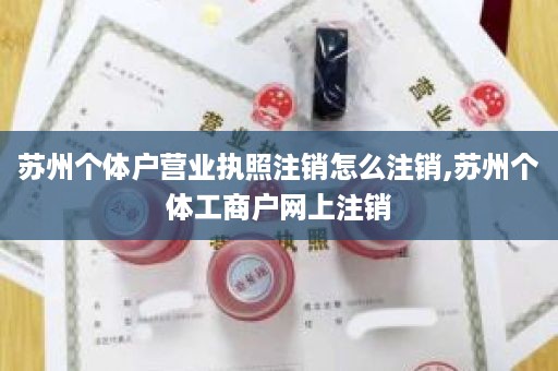 苏州个体户营业执照注销怎么注销,苏州个体工商户网上注销