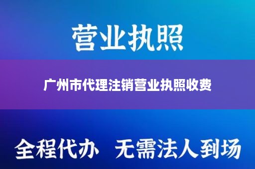 广州市代理注销营业执照收费