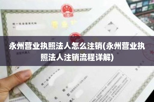 永州营业执照法人怎么注销(永州营业执照法人注销流程详解)