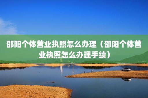 邵阳个体营业执照怎么办理（邵阳个体营业执照怎么办理手续）