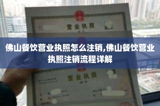 佛山餐饮营业执照怎么注销,佛山餐饮营业执照注销流程详解