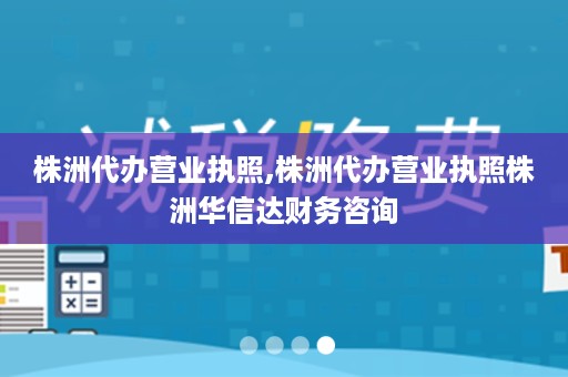 株洲代办营业执照,株洲代办营业执照株洲华信达财务咨询