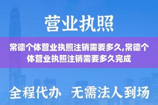常德个体营业执照注销需要多久,常德个体营业执照注销需要多久完成