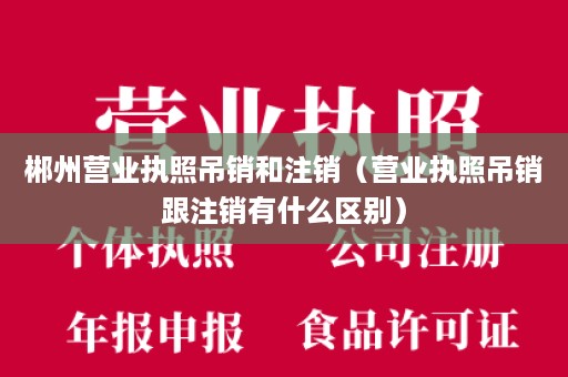 郴州营业执照吊销和注销（营业执照吊销跟注销有什么区别）