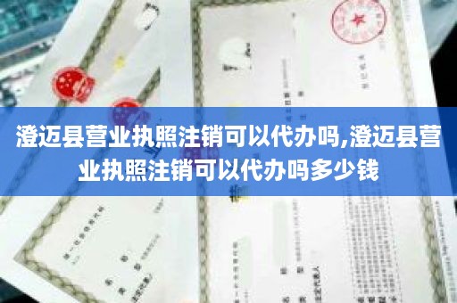 澄迈县营业执照注销可以代办吗,澄迈县营业执照注销可以代办吗多少钱