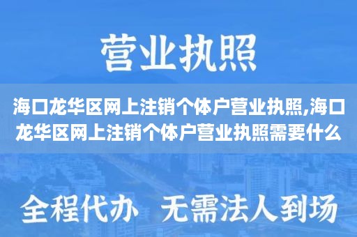 海口龙华区网上注销个体户营业执照,海口龙华区网上注销个体户营业执照需要什么