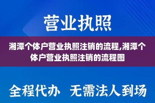 湘潭个体户营业执照注销的流程,湘潭个体户营业执照注销的流程图