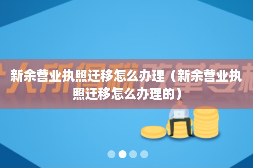 新余营业执照迁移怎么办理（新余营业执照迁移怎么办理的）