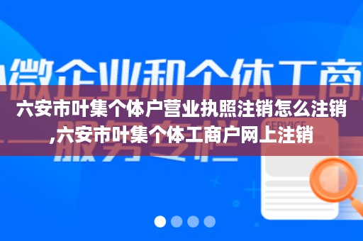 六安市叶集个体户营业执照注销怎么注销,六安市叶集个体工商户网上注销