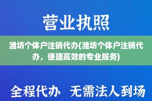 潍坊个体户注销代办(潍坊个体户注销代办，便捷高效的专业服务)