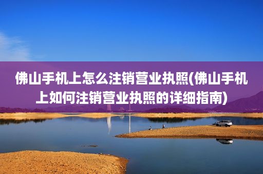 佛山手机上怎么注销营业执照(佛山手机上如何注销营业执照的详细指南)