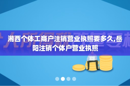 湘西个体工商户注销营业执照要多久,岳阳注销个体户营业执照