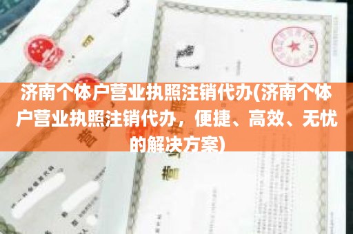 济南个体户营业执照注销代办(济南个体户营业执照注销代办，便捷、高效、无忧的解决方案)
