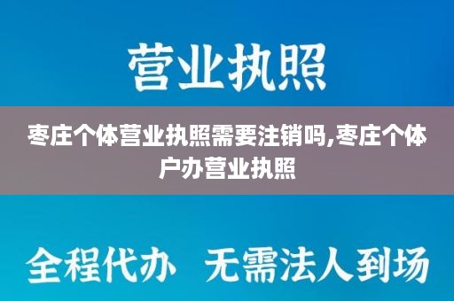 枣庄个体营业执照需要注销吗,枣庄个体户办营业执照
