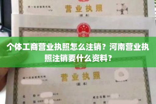 个体工商营业执照怎么注销？河南营业执照注销要什么资料？