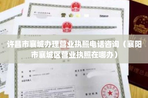 许昌市襄城办理营业执照电话咨询（襄阳市襄城区营业执照在哪办）