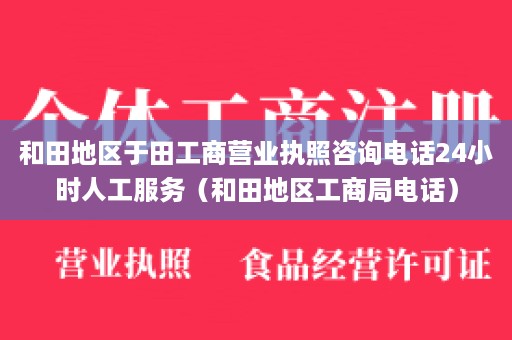 和田地区于田工商营业执照咨询电话24小时人工服务（和田地区工商局电话）