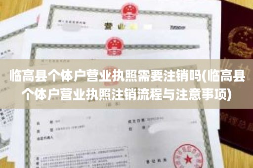 临高县个体户营业执照需要注销吗(临高县个体户营业执照注销流程与注意事项)