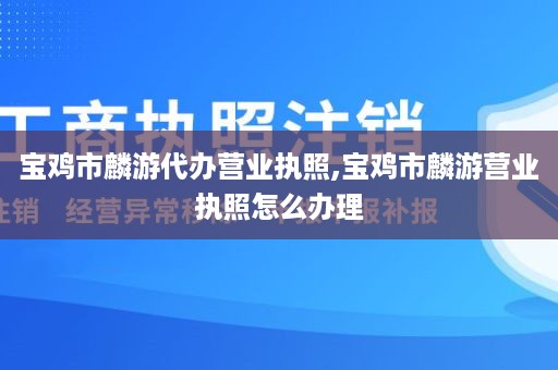 宝鸡市麟游代办营业执照,宝鸡市麟游营业执照怎么办理