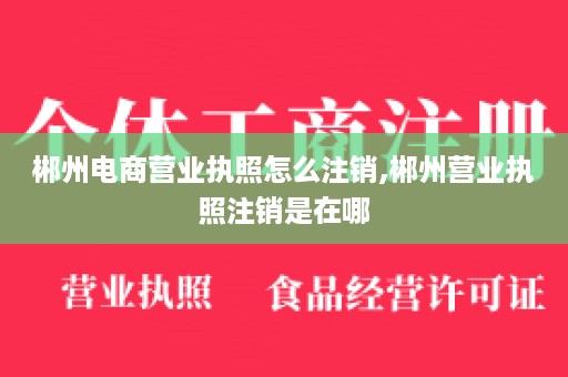 郴州电商营业执照怎么注销,郴州营业执照注销是在哪