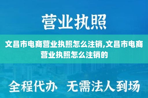 文昌市电商营业执照怎么注销,文昌市电商营业执照怎么注销的