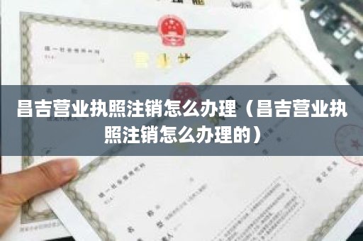 昌吉营业执照注销怎么办理（昌吉营业执照注销怎么办理的）