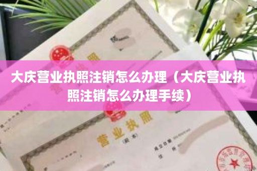 大庆营业执照注销怎么办理（大庆营业执照注销怎么办理手续）