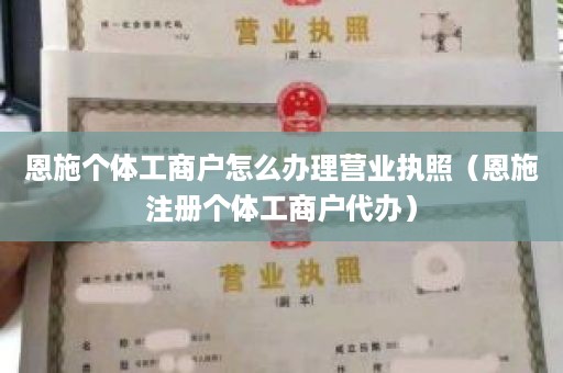 恩施个体工商户怎么办理营业执照（恩施注册个体工商户代办）