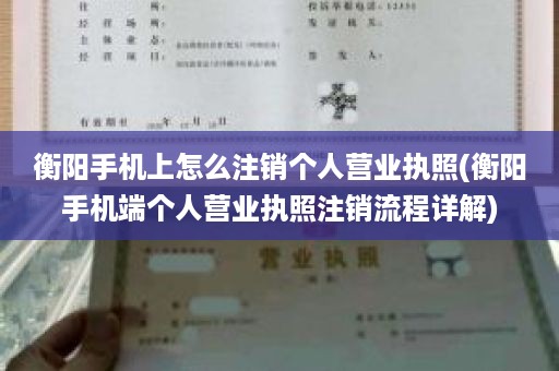 衡阳手机上怎么注销个人营业执照(衡阳手机端个人营业执照注销流程详解)