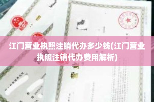 江门营业执照注销代办多少钱(江门营业执照注销代办费用解析)