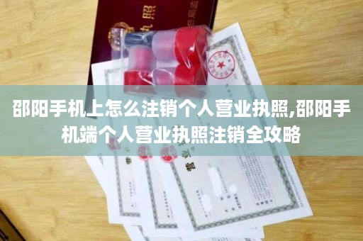 邵阳手机上怎么注销个人营业执照,邵阳手机端个人营业执照注销全攻略