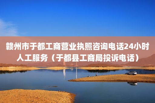 赣州市于都工商营业执照咨询电话24小时人工服务（于都县工商局投诉电话）