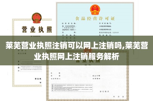 莱芜营业执照注销可以网上注销吗,莱芜营业执照网上注销服务解析